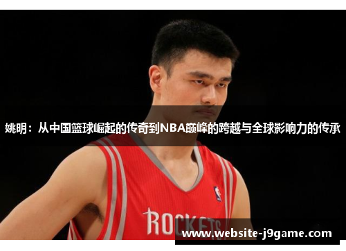 姚明：从中国篮球崛起的传奇到NBA巅峰的跨越与全球影响力的传承