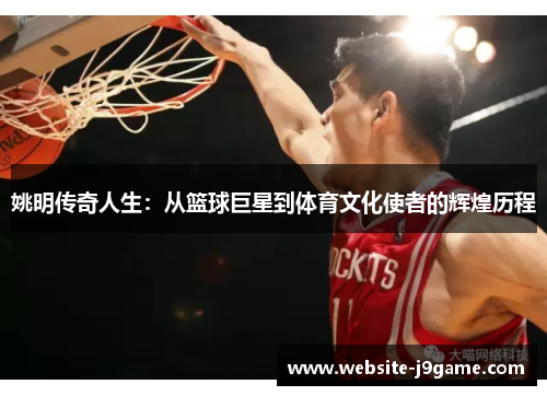 姚明传奇人生：从篮球巨星到体育文化使者的辉煌历程