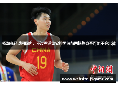 杨瀚森已返回国内，不过看活动安排男篮前两场热身赛可能不会出战