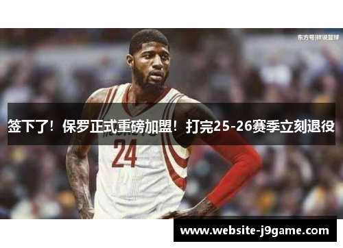 签下了！保罗正式重磅加盟！打完25-26赛季立刻退役