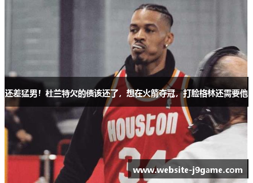 还差猛男！杜兰特欠的债该还了，想在火箭夺冠，打脸格林还需要他